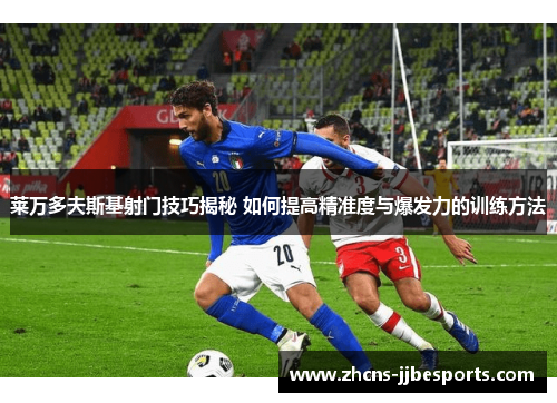 莱万多夫斯基射门技巧揭秘 如何提高精准度与爆发力的训练方法