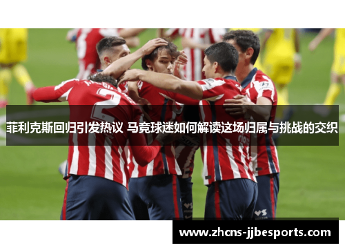 菲利克斯回归引发热议 马竞球迷如何解读这场归属与挑战的交织