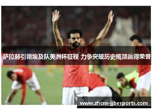 萨拉赫引领埃及队美洲杯征程 力争突破历史瓶颈赢得荣誉 萨拉赫引领埃及队美洲杯征程 力争突破历史瓶颈赢得荣誉