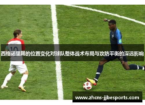 西格诺里踢的位置变化对球队整体战术布局与攻防平衡的深远影响