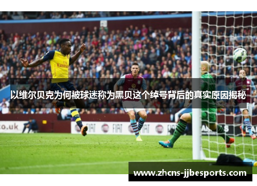 以维尔贝克为何被球迷称为黑贝这个绰号背后的真实原因揭秘