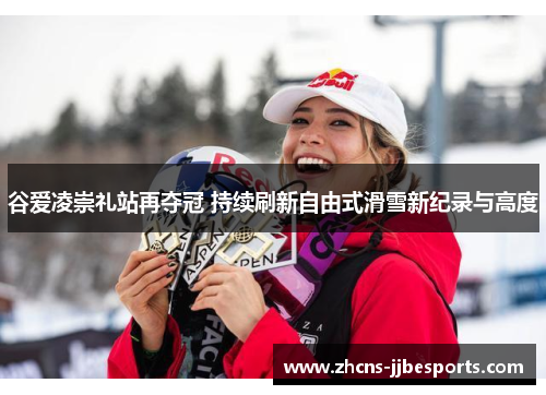 谷爱凌崇礼站再夺冠 持续刷新自由式滑雪新纪录与高度 谷爱凌崇礼站再夺冠 持续刷新自由式滑雪新纪录与高度