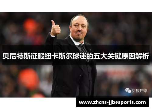 贝尼特斯征服纽卡斯尔球迷的五大关键原因解析 贝尼特斯征服纽卡斯尔球迷的五大关键原因解析