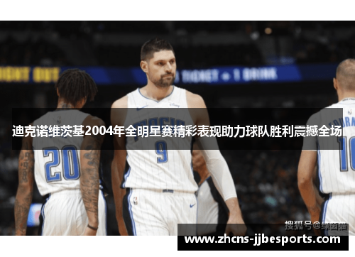 迪克诺维茨基2004年全明星赛精彩表现助力球队胜利震撼全场 迪克诺维茨基2004年全明星赛精彩表现助力球队胜利震撼全场