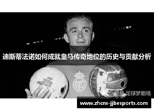 迪斯蒂法诺如何成就皇马传奇地位的历史与贡献分析
