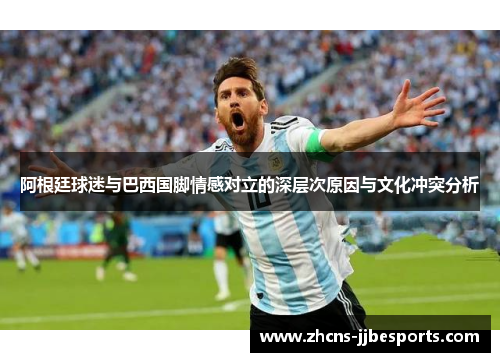 阿根廷球迷与巴西国脚情感对立的深层次原因与文化冲突分析 阿根廷球迷与巴西国脚情感对立的深层次原因与文化冲突分析