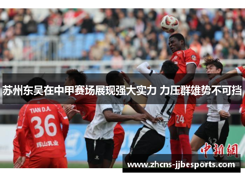 苏州东吴在中甲赛场展现强大实力 力压群雄势不可挡 苏州东吴在中甲赛场展现强大实力 力压群雄势不可挡