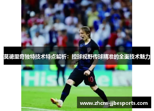 莫德里奇独特技术特点解析：控球视野传球精准的全面技术魅力