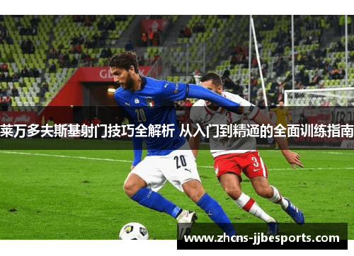 莱万多夫斯基射门技巧全解析 从入门到精通的全面训练指南