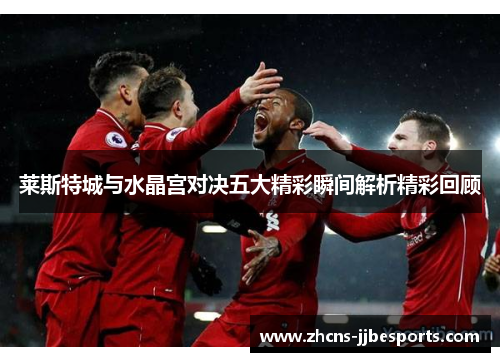 莱斯特城与水晶宫对决五大精彩瞬间解析精彩回顾 莱斯特城与水晶宫对决五大精彩瞬间解析精彩回顾