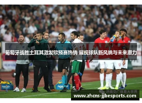 葡萄牙战胜土耳其激发欧预赛热情 展现球队新风貌与未来潜力