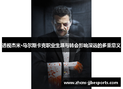 透视杰米·马尔斯卡克职业生涯与转会影响深远的多重意义