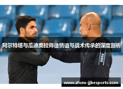 阿尔特塔与瓜迪奥拉师徒情谊与战术传承的深度剖析