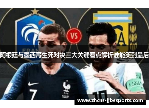 阿根廷与墨西哥生死对决三大关键看点解析谁能笑到最后