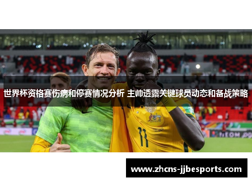 世界杯资格赛伤病和停赛情况分析 主帅透露关键球员动态和备战策略