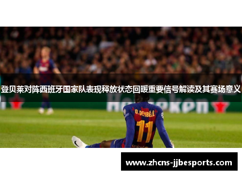 登贝莱对阵西班牙国家队表现释放状态回暖重要信号解读及其赛场意义 登贝莱对阵西班牙国家队表现释放状态回暖重要信号解读及其赛场意义