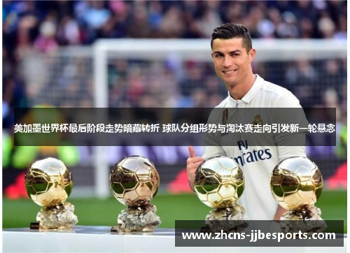 美加墨世界杯最后阶段走势暗藏转折 球队分组形势与淘汰赛走向引发新一轮悬念