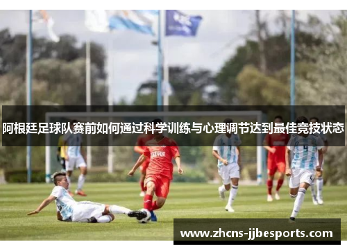 阿根廷足球队赛前如何通过科学训练与心理调节达到最佳竞技状态