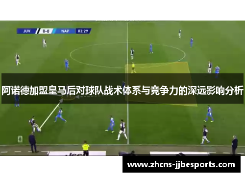 阿诺德加盟皇马后对球队战术体系与竞争力的深远影响分析 阿诺德加盟皇马后对球队战术体系与竞争力的深远影响分析