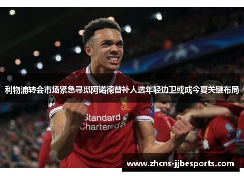 利物浦转会市场紧急寻觅阿诺德替补人选年轻边卫或成今夏关键布局 利物浦转会市场紧急寻觅阿诺德替补人选年轻边卫或成今夏关键布局