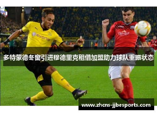 多特蒙德冬窗引进穆德里克租借加盟助力球队重振状态 多特蒙德冬窗引进穆德里克租借加盟助力球队重振状态