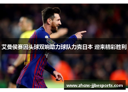 艾曼侯赛因头球双响助力球队力克日本 迎来精彩胜利 艾曼侯赛因头球双响助力球队力克日本 迎来精彩胜利