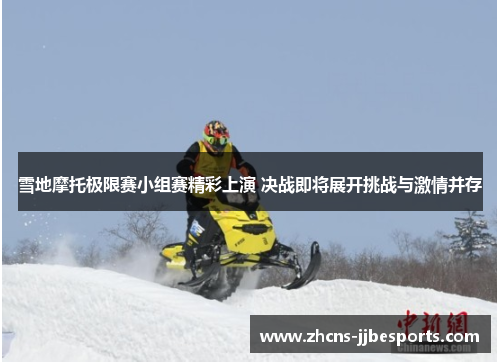 雪地摩托极限赛小组赛精彩上演 决战即将展开挑战与激情并存