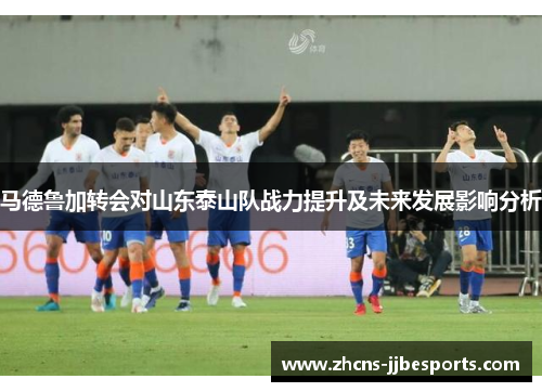 马德鲁加转会对山东泰山队战力提升及未来发展影响分析