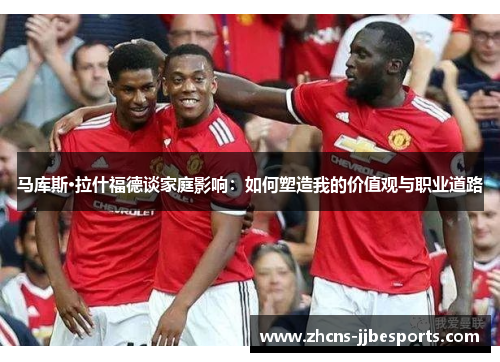 马库斯·拉什福德谈家庭影响：如何塑造我的价值观与职业道路