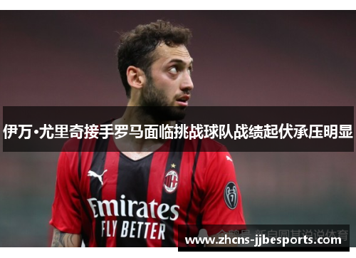伊万·尤里奇接手罗马面临挑战球队战绩起伏承压明显 伊万·尤里奇接手罗马面临挑战球队战绩起伏承压明显