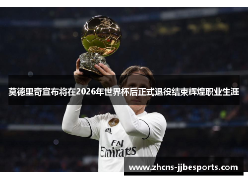 莫德里奇宣布将在2026年世界杯后正式退役结束辉煌职业生涯
