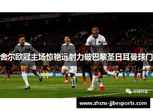 舍尔欧冠主场惊艳远射力破巴黎圣日耳曼球门