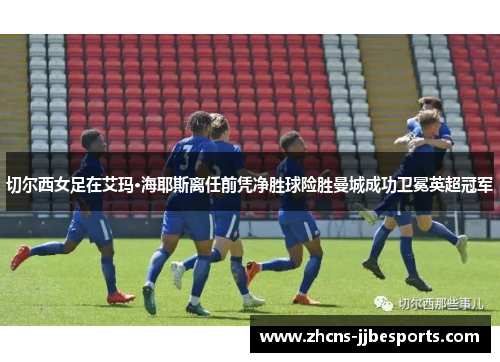 切尔西女足在艾玛·海耶斯离任前凭净胜球险胜曼城成功卫冕英超冠军 切尔西女足在艾玛·海耶斯离任前凭净胜球险胜曼城成功卫冕英超冠军
