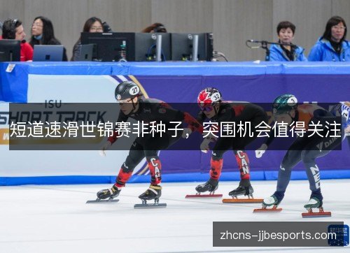 短道速滑世锦赛非种子,突围机会值得关注 短道速滑世锦赛非种子,突围机会值得关注
