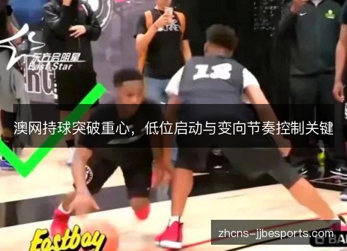 澳网持球突破重心,低位启动与变向节奏控制关键 澳网持球突破重心,低位启动与变向节奏控制关键
